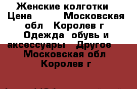 Женские колготки › Цена ­ 200 - Московская обл., Королев г. Одежда, обувь и аксессуары » Другое   . Московская обл.,Королев г.